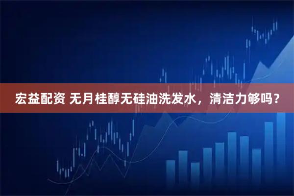 宏益配资 无月桂醇无硅油洗发水，清洁力够吗？