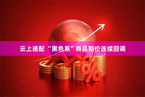 云上速配 “黑色系”商品期价连续回调