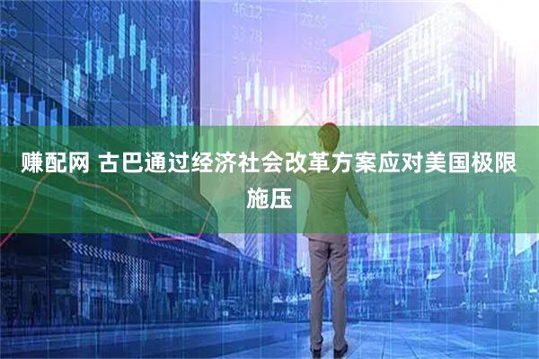 赚配网 古巴通过经济社会改革方案应对美国极限施压