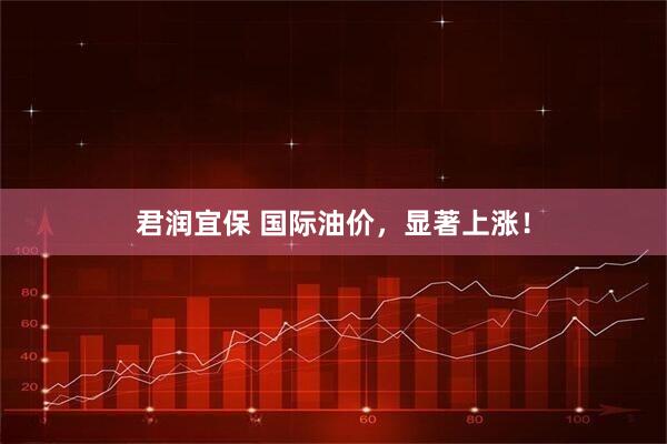 君润宜保 国际油价，显著上涨！