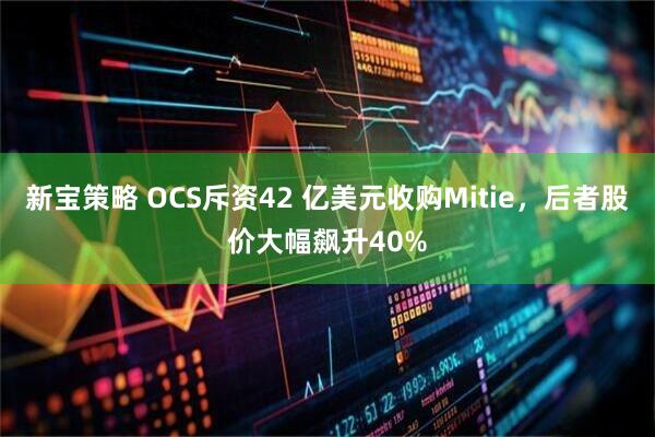 新宝策略 OCS斥资42 亿美元收购Mitie，后者股价大幅飙升40%