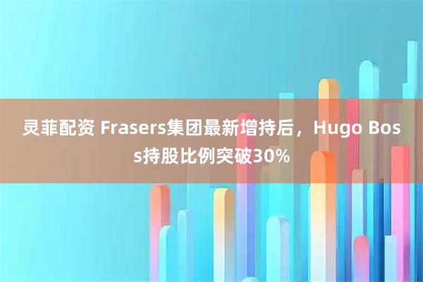 灵菲配资 Frasers集团最新增持后，Hugo Boss持股比例突破30%