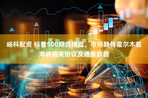 峪科配资 标普500期货横盘，市场静待霍尔木兹海峡相关协议及通胀数据