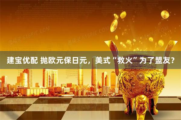 建宝优配 抛欧元保日元，美式“救火”为了盟友？
